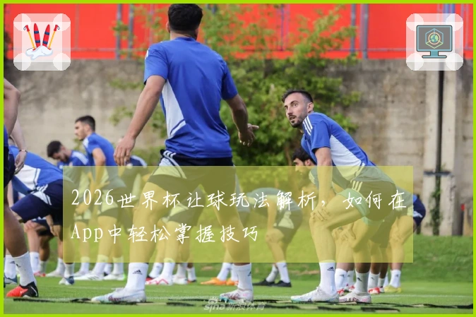 2026世界杯让球玩法解析，如何在App中轻松掌握技巧