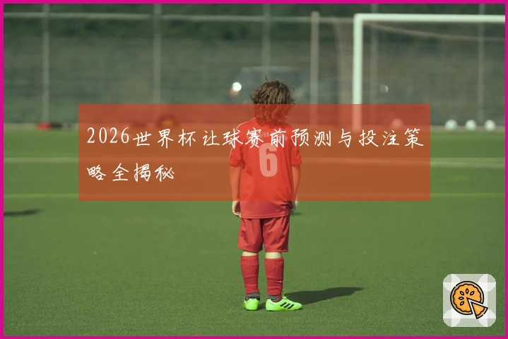 2026世界杯让球赛前预测与投注策略全揭秘