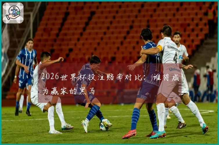 2026世界杯投注赔率对比：谁将成为赢家的黑马