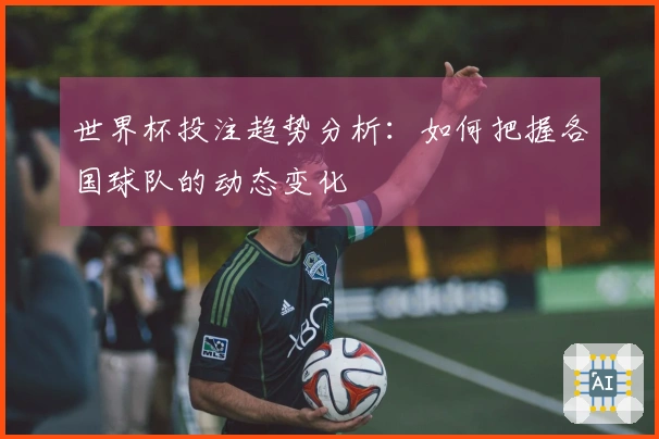 世界杯投注趋势分析：如何把握各国球队的动态变化