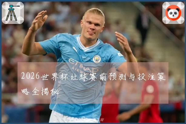 2026世界杯让球赛前预测与投注策略全揭秘