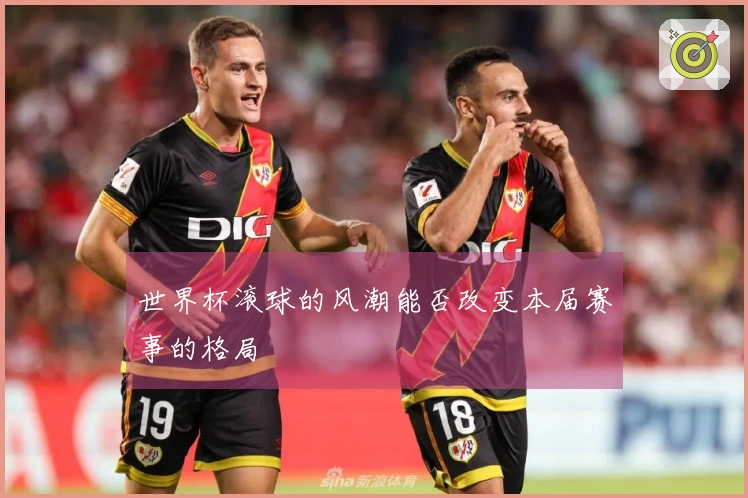 世界杯滚球的风潮能否改变本届赛事的格局