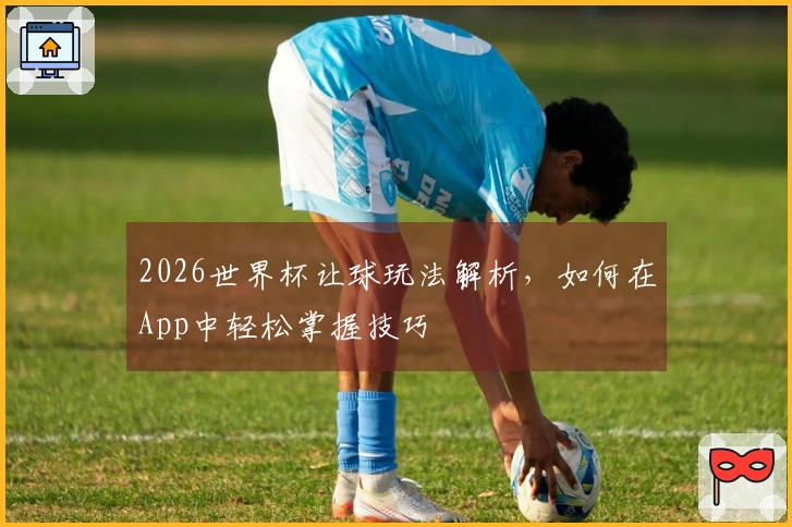 2026世界杯让球玩法解析，如何在App中轻松掌握技巧