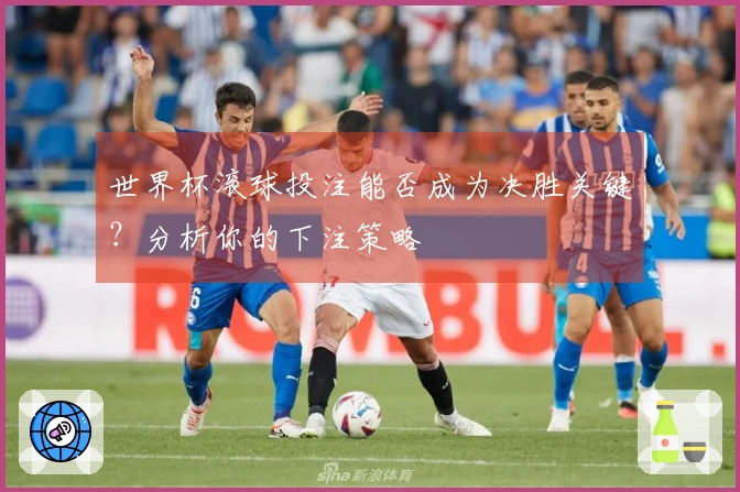 世界杯滚球投注能否成为决胜关键？分析你的下注策略