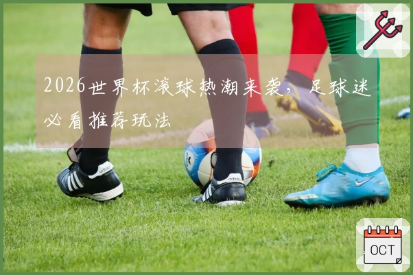 2026世界杯滚球热潮来袭，足球迷必看推荐玩法